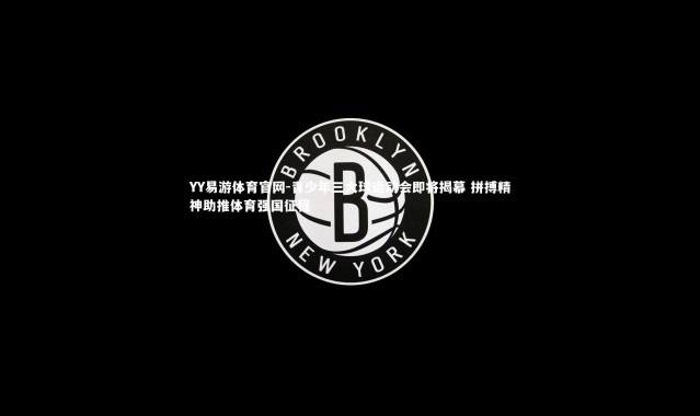 YY易游体育官网-青少年三大球运动会即将揭幕 拼搏精神助推体育强国征程