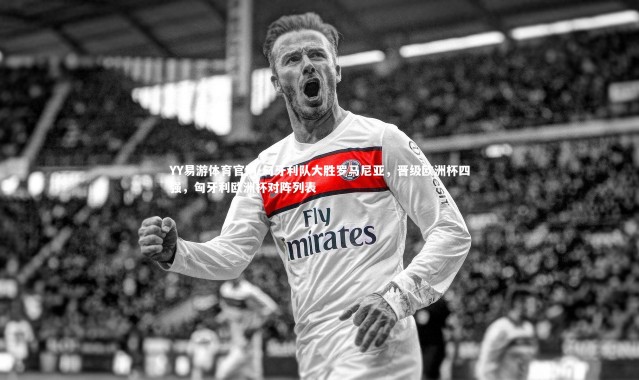 YY易游体育官网-匈牙利队大胜罗马尼亚，晋级欧洲杯四强，匈牙利欧洲杯对阵列表