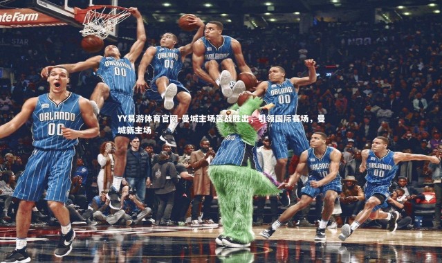 YY易游体育官网-曼城主场苦战胜出，引领国际赛场，曼城新主场