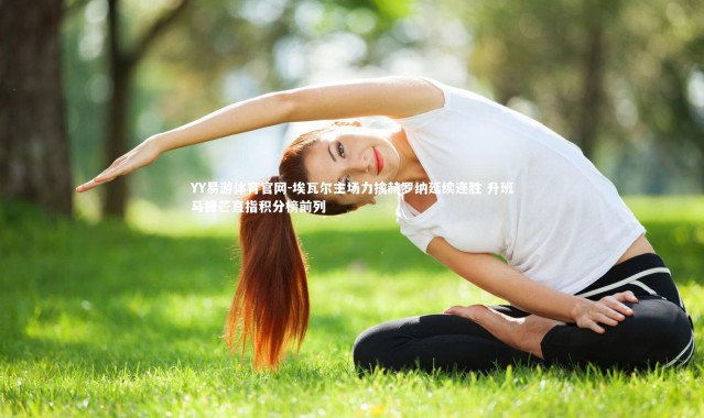 YY易游体育官网-埃瓦尔主场力擒赫罗纳延续连胜 升班马锋芒直指积分榜前列