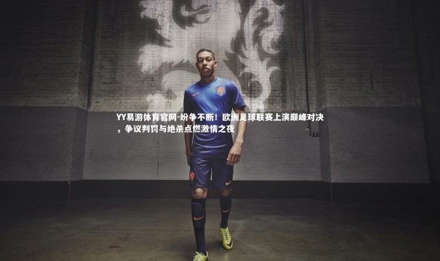 YY易游体育官网-纷争不断！欧洲足球联赛上演巅峰对决，争议判罚与绝杀点燃激情之夜