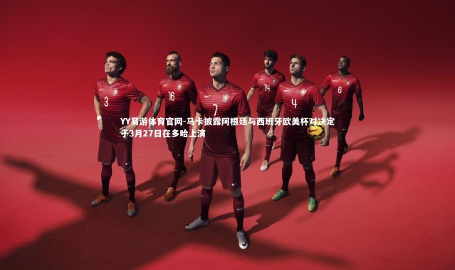 YY易游体育官网-马卡披露阿根廷与西班牙欧美杯对决定于3月27日在多哈上演
