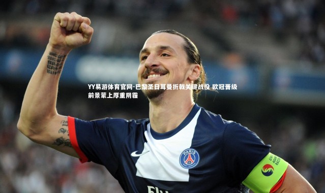YY易游体育官网-巴黎圣日耳曼折戟关键战役 欧冠晋级前景蒙上厚重阴霾