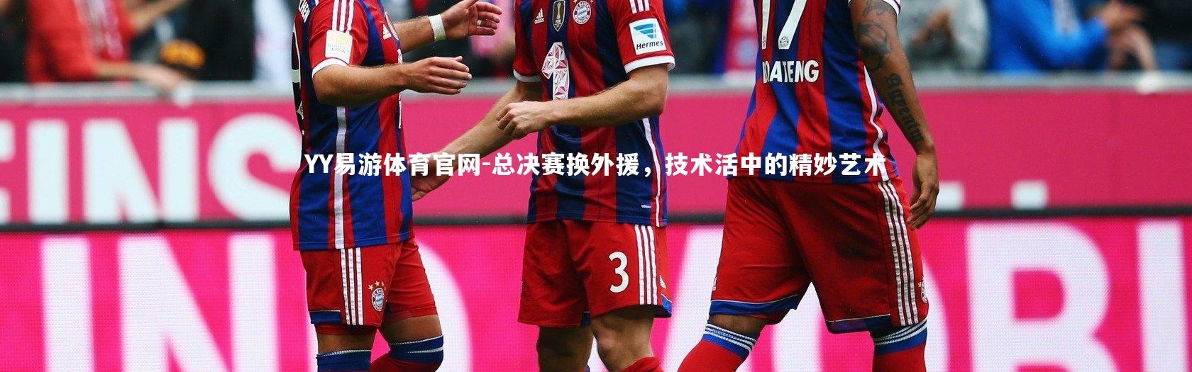 YY易游体育官网-总决赛换外援，技术活中的精妙艺术