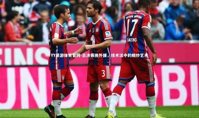 YY易游体育官网-总决赛换外援，技术活中的精妙艺术