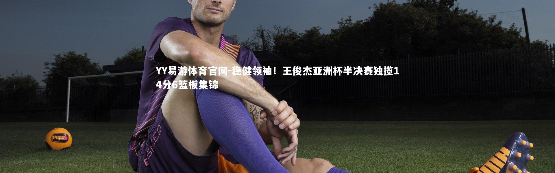 YY易游体育官网-稳健领袖！王俊杰亚洲杯半决赛独揽14分6篮板集锦