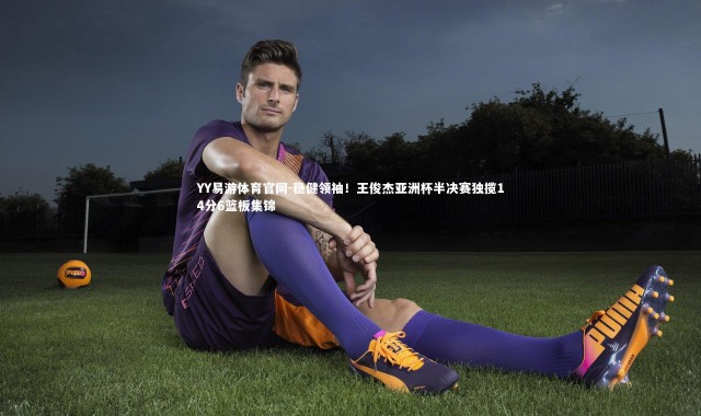 YY易游体育官网-稳健领袖！王俊杰亚洲杯半决赛独揽14分6篮板集锦