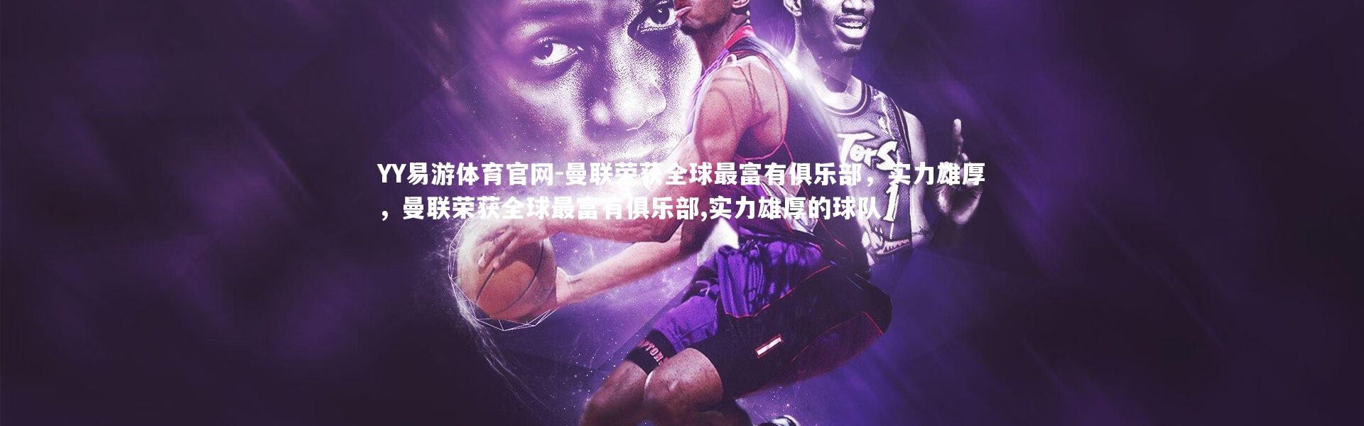 YY易游体育官网-曼联荣获全球最富有俱乐部，实力雄厚，曼联荣获全球最富有俱乐部,实力雄厚的球队