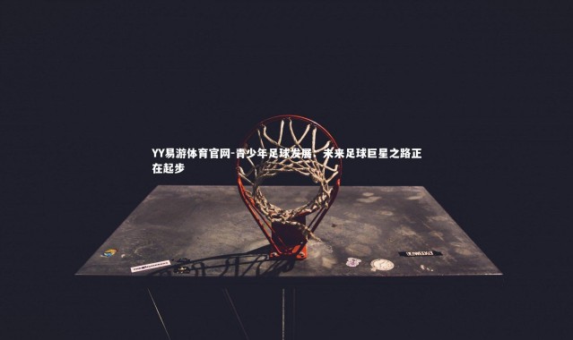 YY易游体育官网-青少年足球发展：未来足球巨星之路正在起步