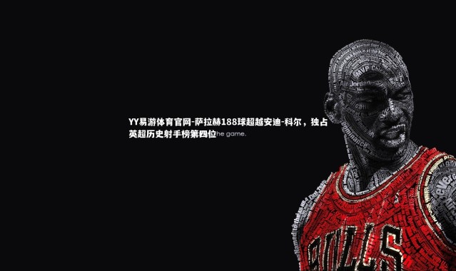 YY易游体育官网-萨拉赫188球超越安迪-科尔，独占英超历史射手榜第四位