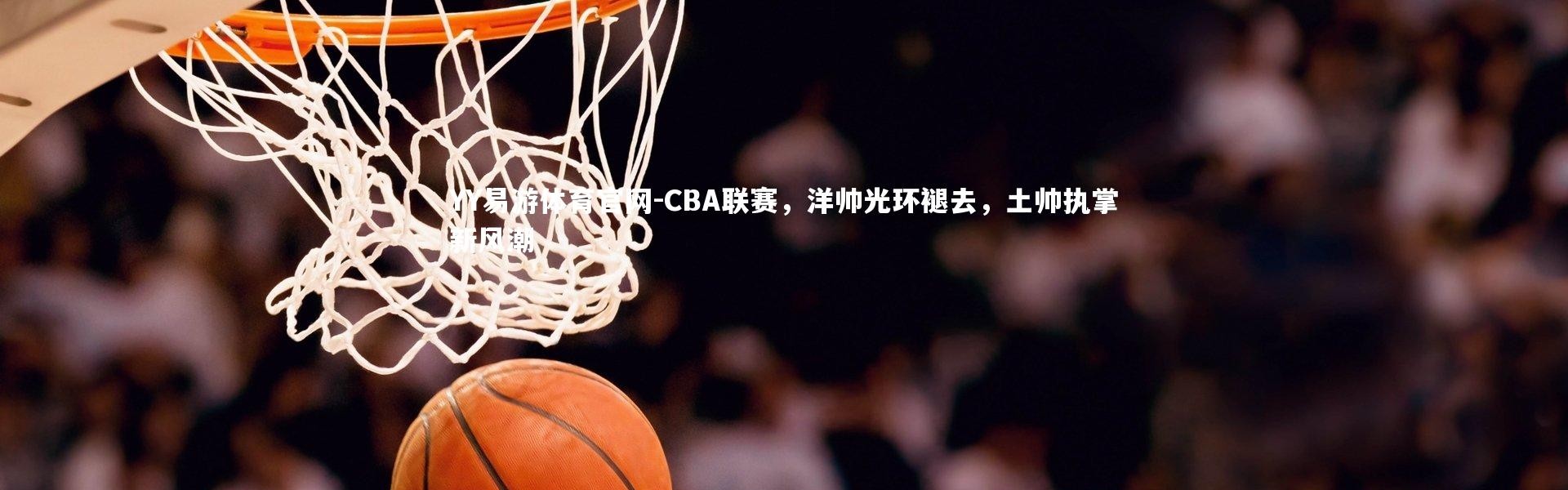 YY易游体育官网-CBA联赛，洋帅光环褪去，土帅执掌新风潮