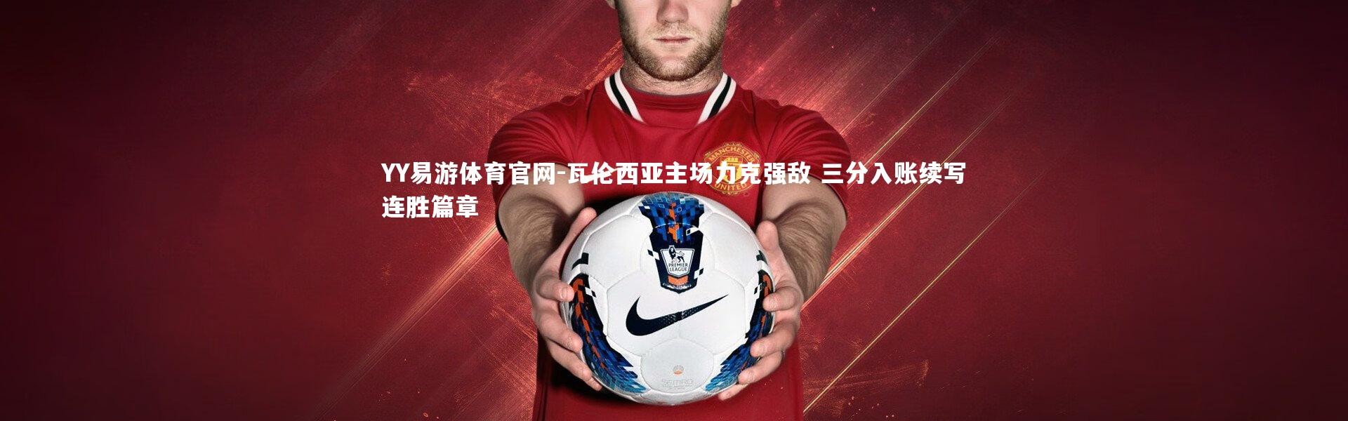 YY易游体育官网-瓦伦西亚主场力克强敌 三分入账续写连胜篇章