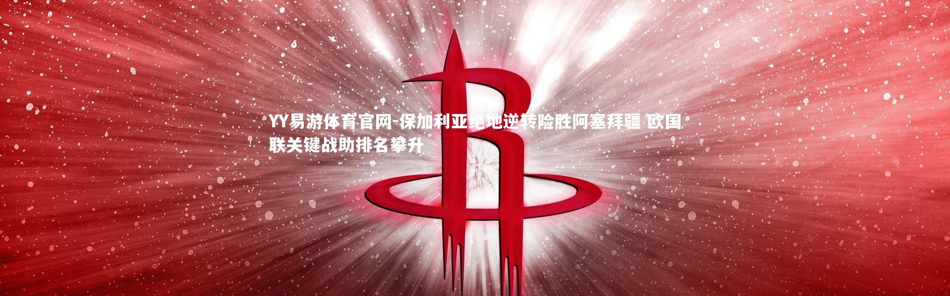 YY易游体育官网-保加利亚绝地逆转险胜阿塞拜疆 欧国联关键战助排名攀升