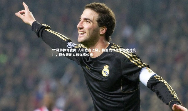 YY易游体育官网-人和欲占上风，将迎战领头羊恒大对抗！，恒大天地人和洋房价格