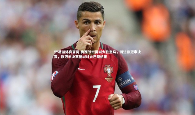 YY易游体育官网-梅西领衔曼城大胜皇马，挺进欧冠半决赛，欧冠半决赛曼城对大巴黎结果