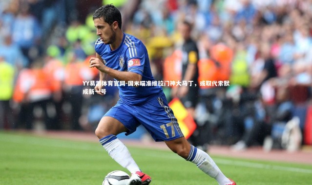 YY易游体育官网-国米瞄准维拉门神大马丁，或取代索默成新一号
