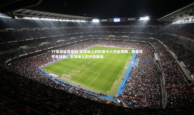 YY易游体育官网-足球场上的较量令人热血沸腾，胜者将昂首挺胸，足球场上的冲突集锦