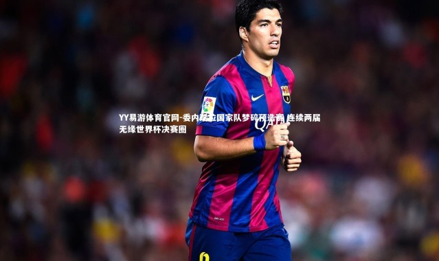 YY易游体育官网-委内瑞拉国家队梦碎预选赛 连续两届无缘世界杯决赛圈