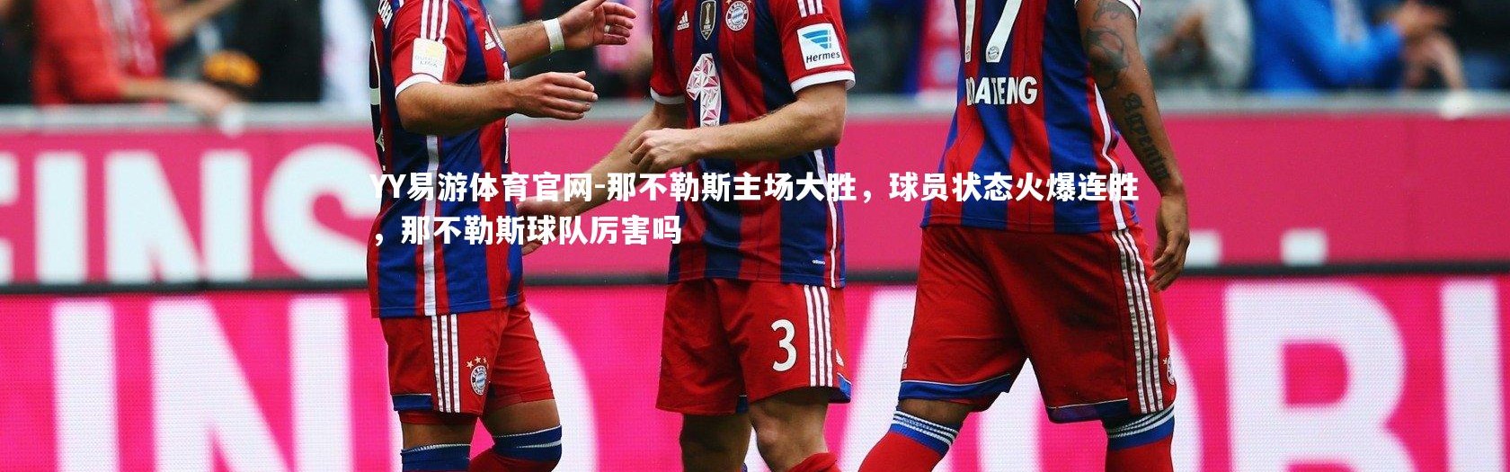 YY易游体育官网-那不勒斯主场大胜，球员状态火爆连胜，那不勒斯球队厉害吗