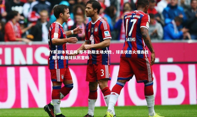 YY易游体育官网-那不勒斯主场大胜，球员状态火爆连胜，那不勒斯球队厉害吗