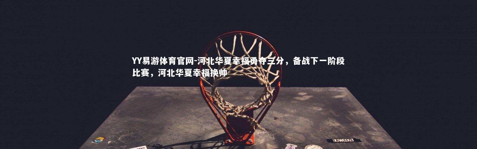 YY易游体育官网-河北华夏幸福勇夺三分，备战下一阶段比赛，河北华夏幸福换帅