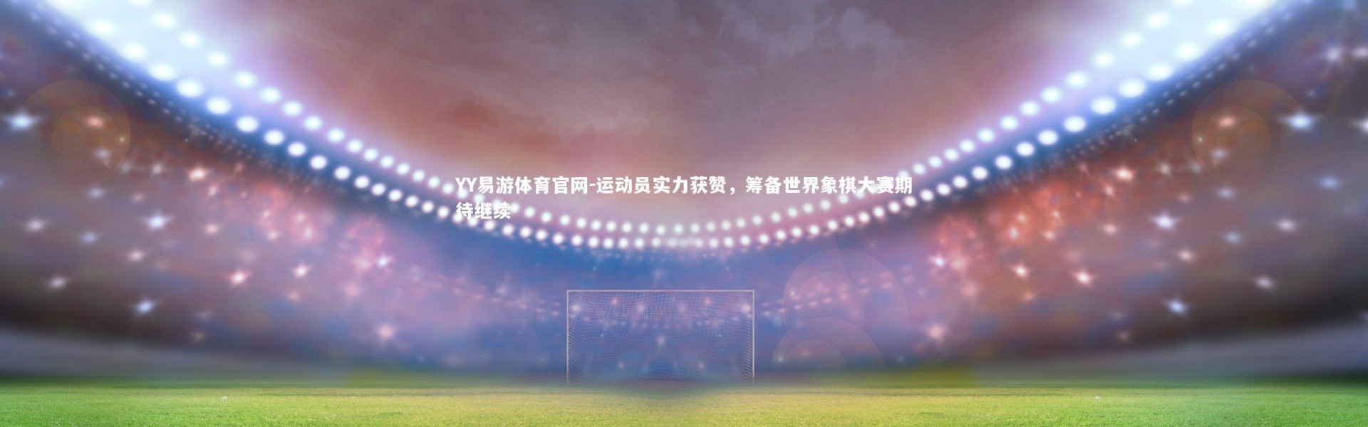 YY易游体育官网-运动员实力获赞，筹备世界象棋大赛期待继续