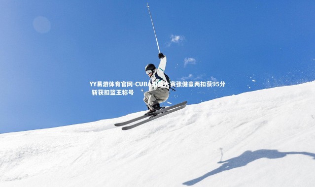 YY易游体育官网-CUBA扣篮大赛张健豪两扣获95分 斩获扣篮王称号