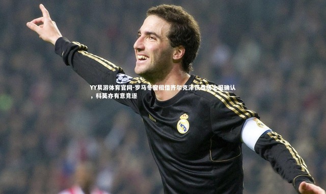 YY易游体育官网-罗马冬窗租借齐尔克泽获泰晤士报确认，科莫亦有意竞逐