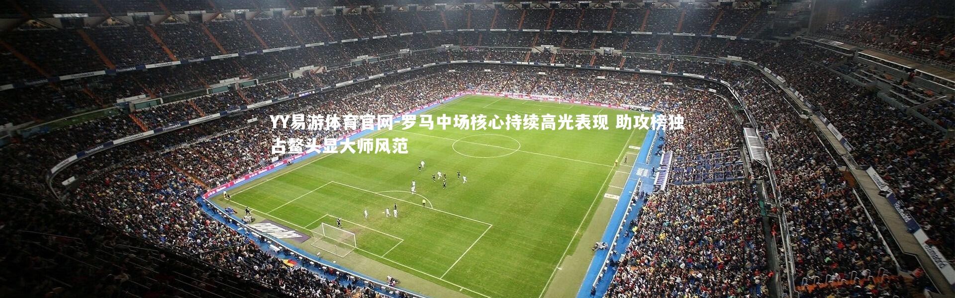 YY易游体育官网-罗马中场核心持续高光表现 助攻榜独占鳌头显大师风范