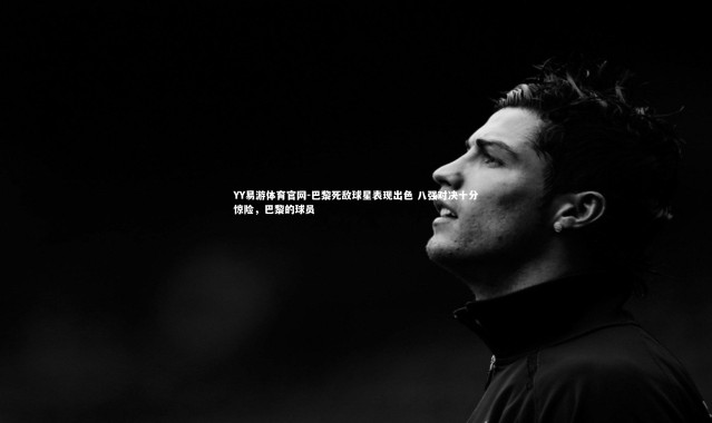 YY易游体育官网-巴黎死敌球星表现出色 八强对决十分惊险，巴黎的球员