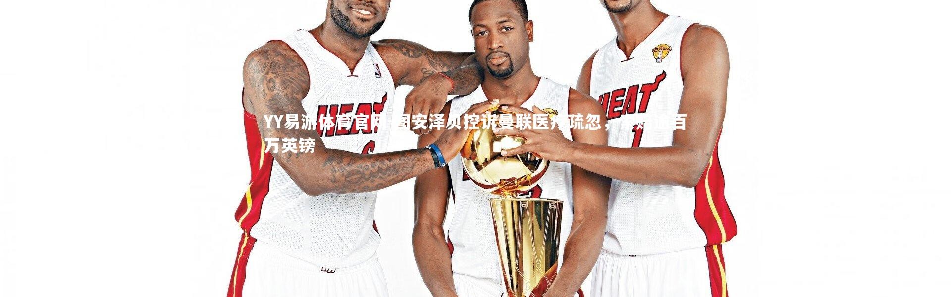 YY易游体育官网-图安泽贝控诉曼联医疗疏忽，索赔逾百万英镑