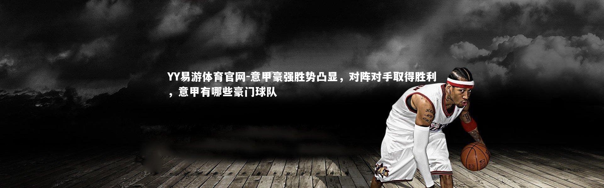 YY易游体育官网-意甲豪强胜势凸显，对阵对手取得胜利，意甲有哪些豪门球队