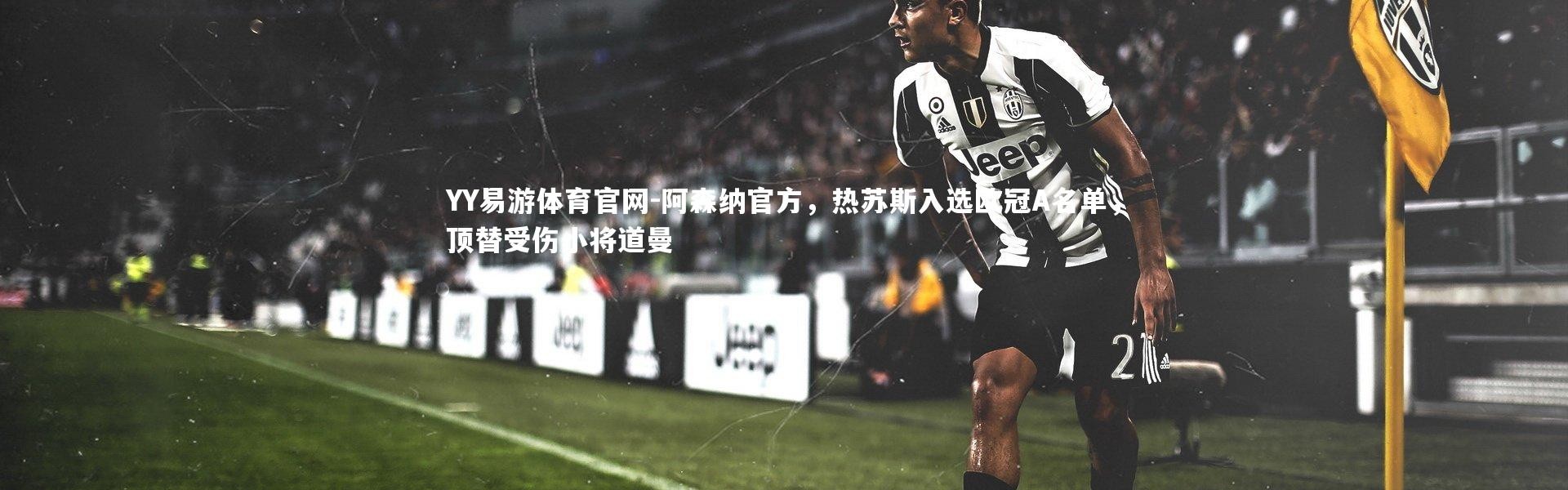 YY易游体育官网-阿森纳官方，热苏斯入选欧冠A名单，顶替受伤小将道曼