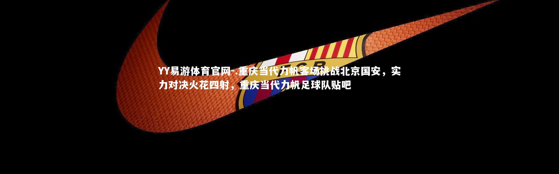 YY易游体育官网-.重庆当代力帆客场挑战北京国安，实力对决火花四射，重庆当代力帆足球队贴吧