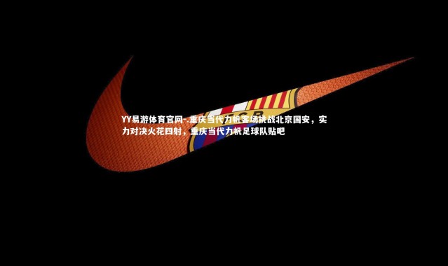 YY易游体育官网-.重庆当代力帆客场挑战北京国安，实力对决火花四射，重庆当代力帆足球队贴吧