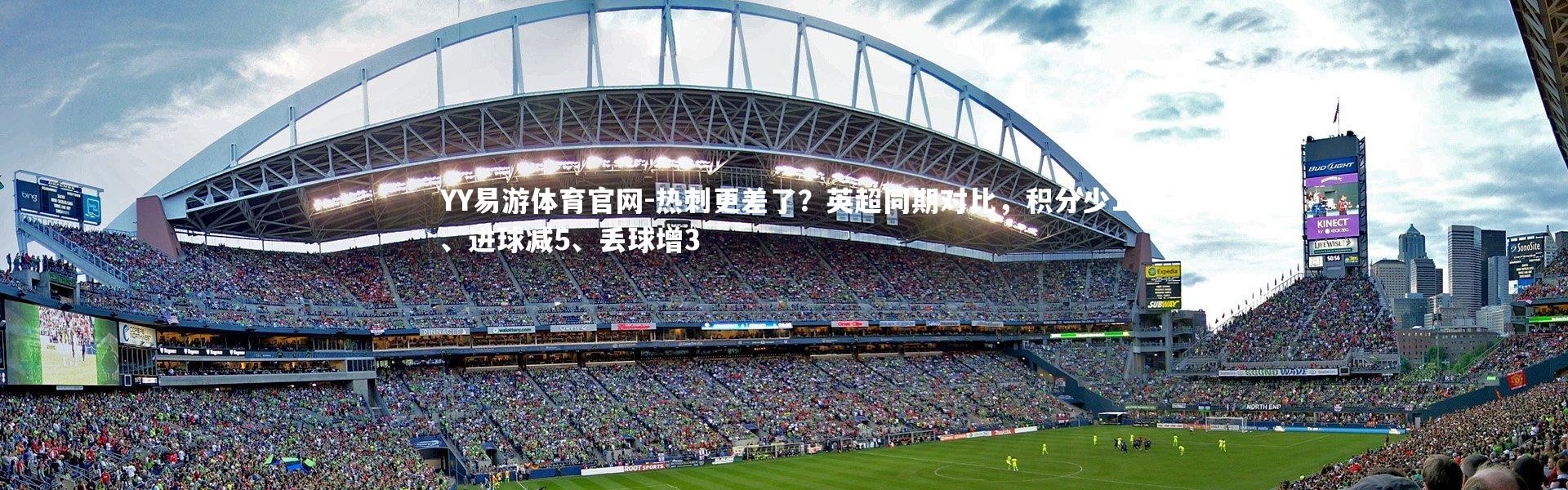 YY易游体育官网-热刺更差了？英超同期对比，积分少1、进球减5、丢球增3