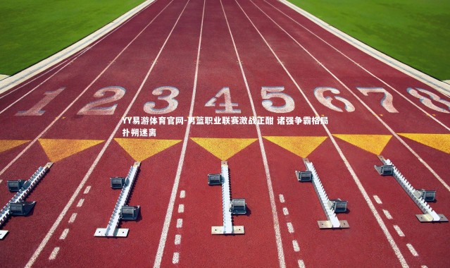 YY易游体育官网-男篮职业联赛激战正酣 诸强争霸格局扑朔迷离