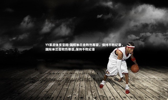 YY易游体育官网-国际米兰击败热那亚，保持不败纪录，国际米兰击败热那亚,保持不败纪录