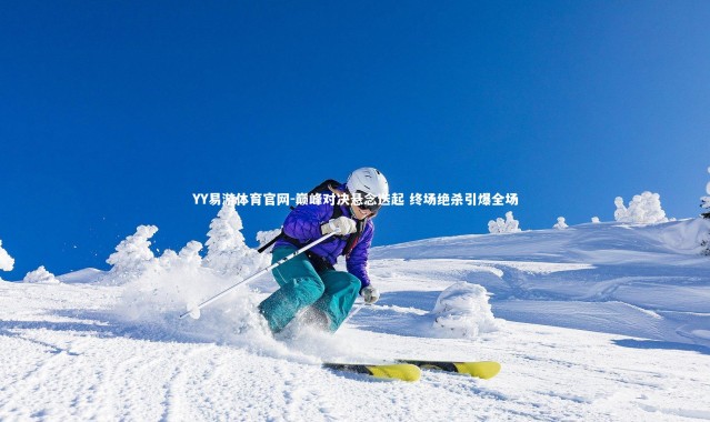 YY易游体育官网-巅峰对决悬念迭起 终场绝杀引爆全场