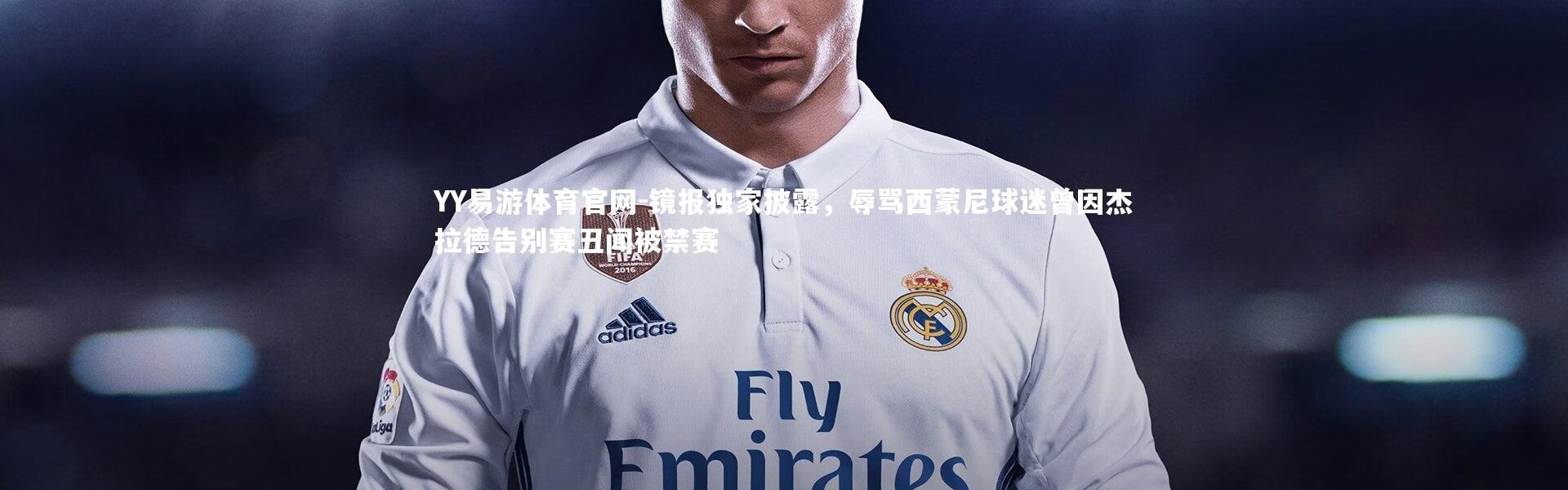 YY易游体育官网-镜报独家披露，辱骂西蒙尼球迷曾因杰拉德告别赛丑闻被禁赛