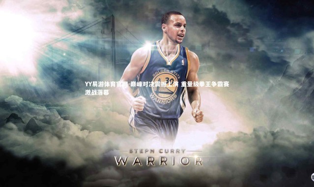 YY易游体育官网-巅峰对决震撼上演 重量级拳王争霸赛激战落幕