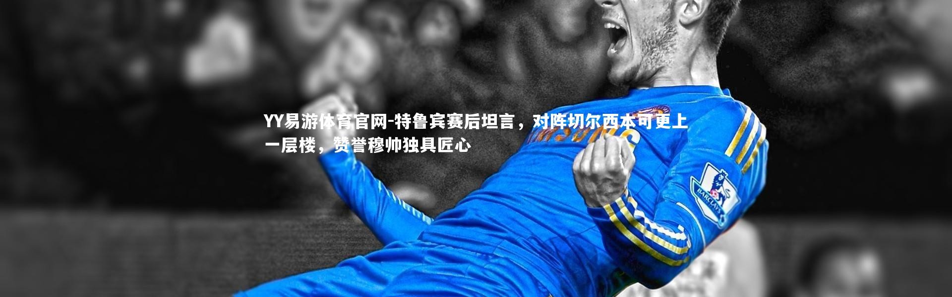 YY易游体育官网-特鲁宾赛后坦言，对阵切尔西本可更上一层楼，赞誉穆帅独具匠心
