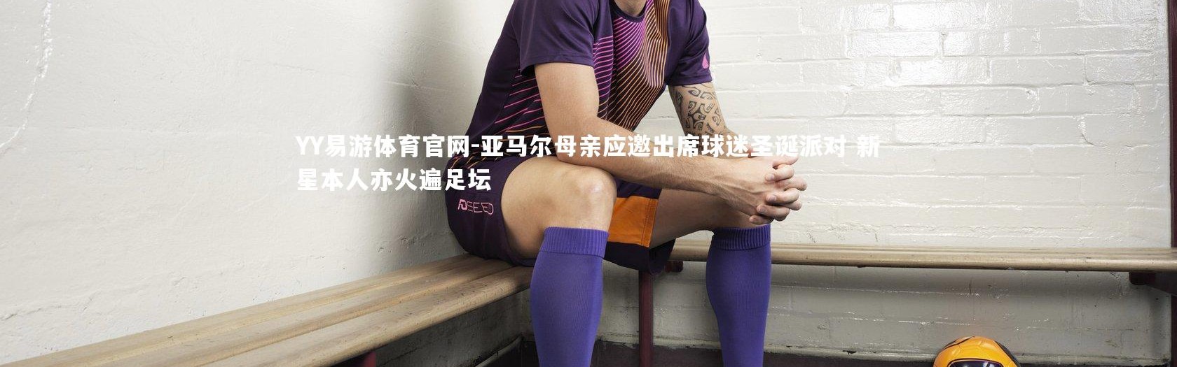 YY易游体育官网-亚马尔母亲应邀出席球迷圣诞派对 新星本人亦火遍足坛