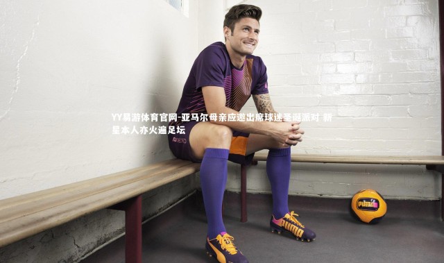 YY易游体育官网-亚马尔母亲应邀出席球迷圣诞派对 新星本人亦火遍足坛