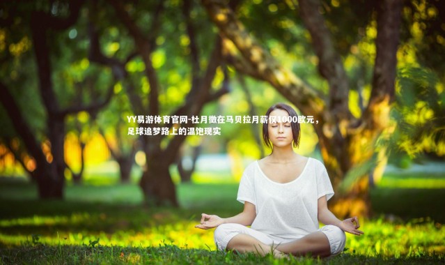 YY易游体育官网-杜月徵在马贝拉月薪仅1000欧元，足球追梦路上的温饱现实