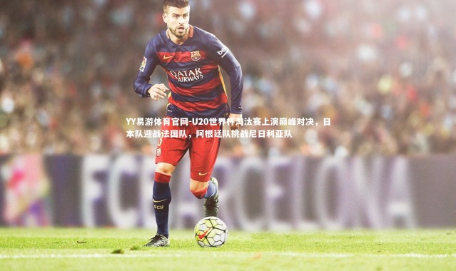 YY易游体育官网-U20世界杯淘汰赛上演巅峰对决，日本队迎战法国队，阿根廷队挑战尼日利亚队