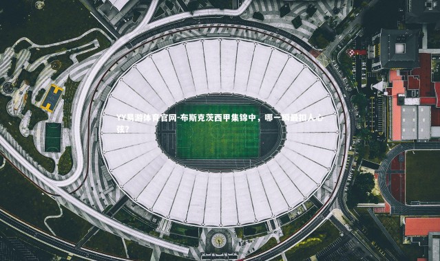 YY易游体育官网-布斯克茨西甲集锦中，哪一瞬最扣人心弦？