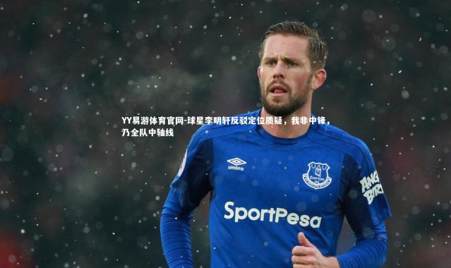 YY易游体育官网-球星李明轩反驳定位质疑，我非中锋，乃全队中轴线