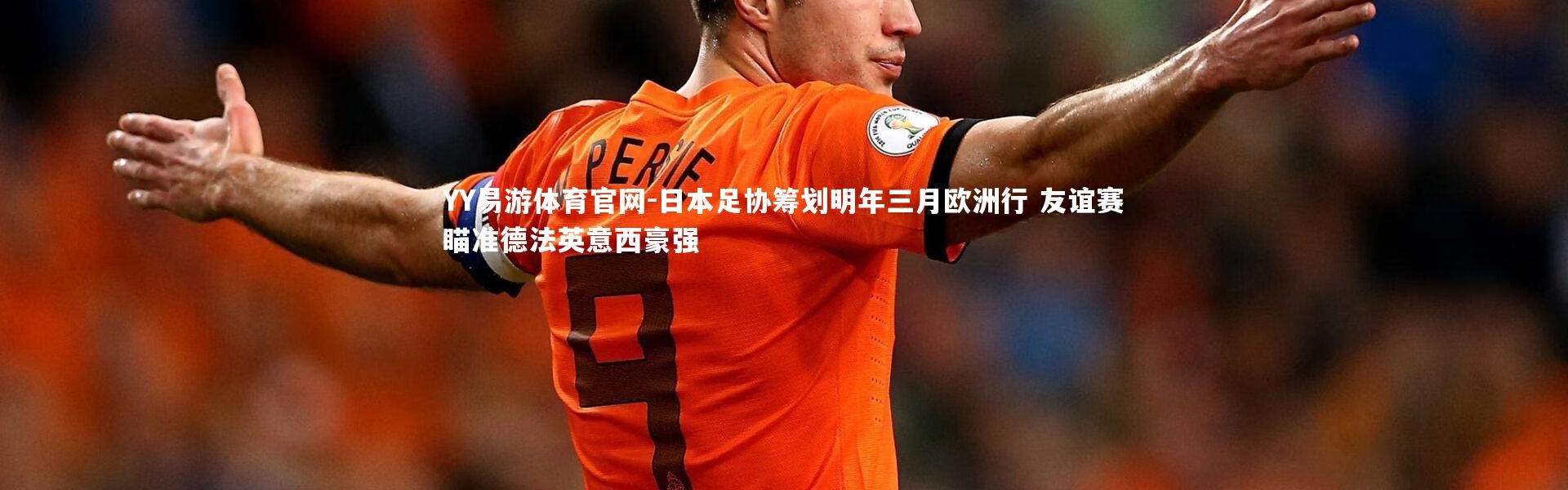 YY易游体育官网-日本足协筹划明年三月欧洲行 友谊赛瞄准德法英意西豪强