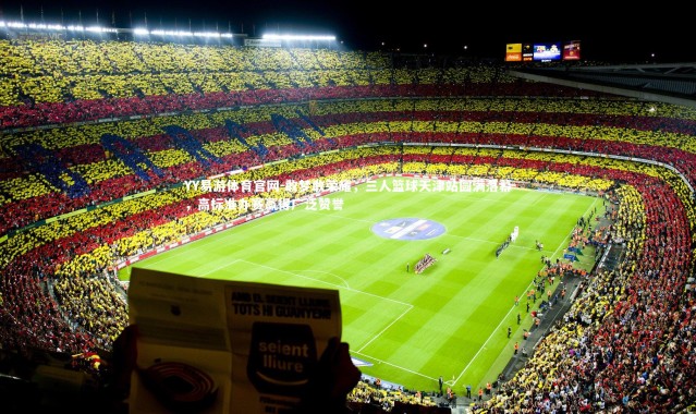 YY易游体育官网-敢梦敢荣耀，三人篮球天津站圆满落幕，高标准办赛赢得广泛赞誉